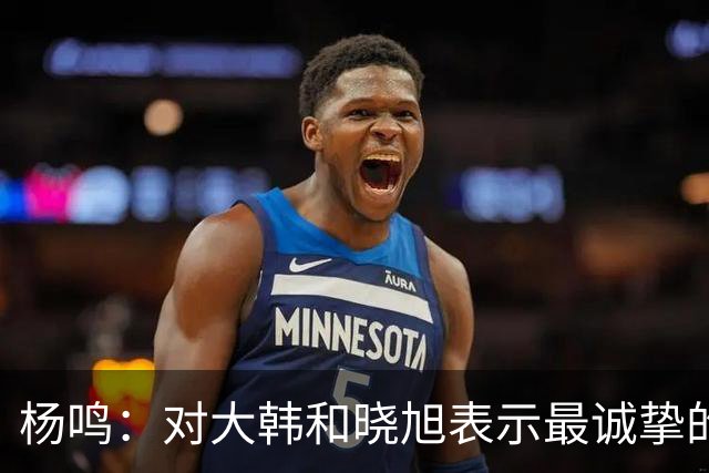 杨鸣：对大韩和晓旭表示最诚挚的感谢和尊重